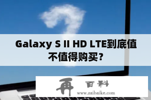 Galaxy S II HD LTE到底值不值得购买？