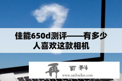 佳能650d测评——有多少人喜欢这款相机