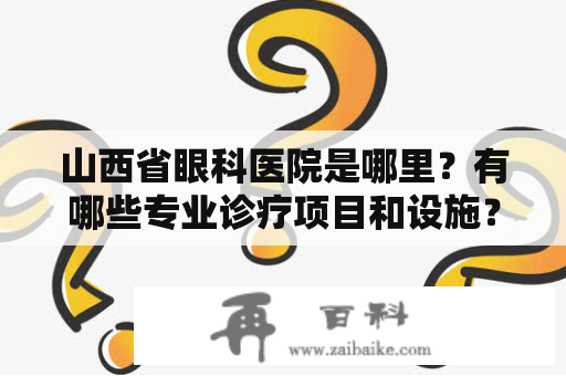 山西省眼科医院是哪里？有哪些专业诊疗项目和设施？