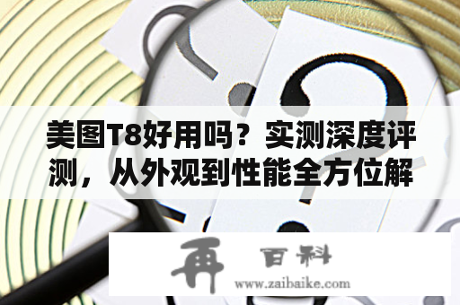 美图T8好用吗？实测深度评测，从外观到性能全方位解析