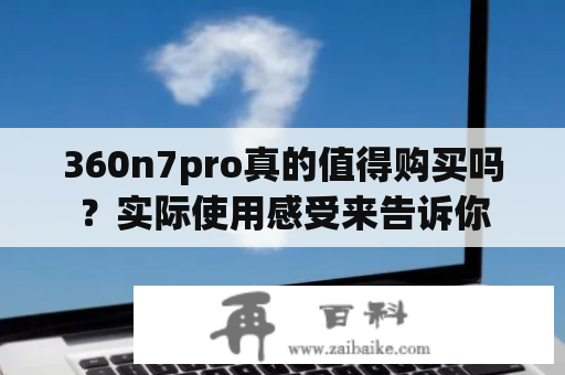 360n7pro真的值得购买吗？实际使用感受来告诉你