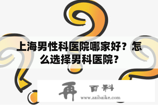 上海男性科医院哪家好？怎么选择男科医院？