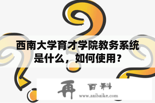 西南大学育才学院教务系统是什么，如何使用？