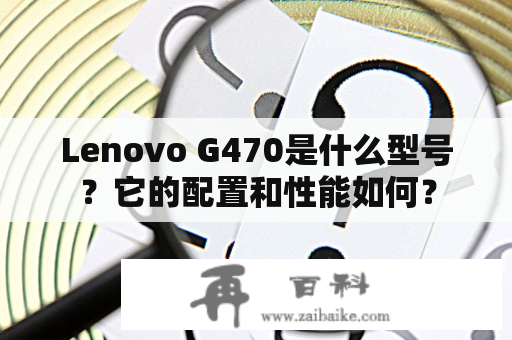 Lenovo G470是什么型号？它的配置和性能如何？