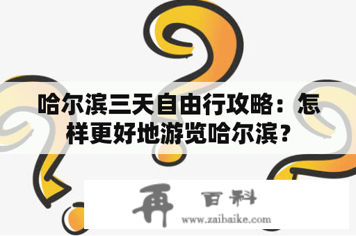 哈尔滨三天自由行攻略：怎样更好地游览哈尔滨？