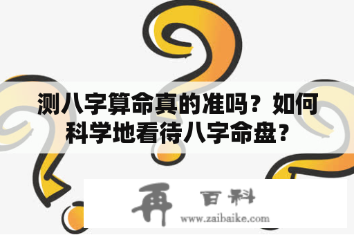 测八字算命真的准吗？如何科学地看待八字命盘？