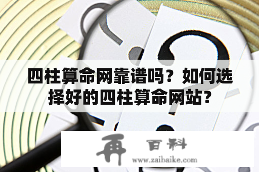 四柱算命网靠谱吗？如何选择好的四柱算命网站？