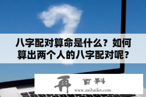 八字配对算命是什么？如何算出两个人的八字配对呢？