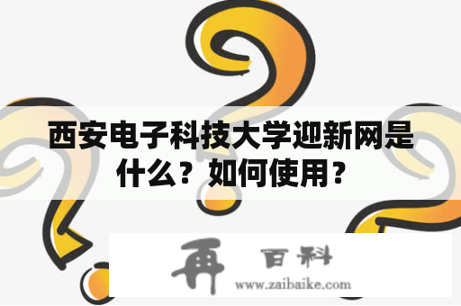 西安电子科技大学迎新网是什么？如何使用？