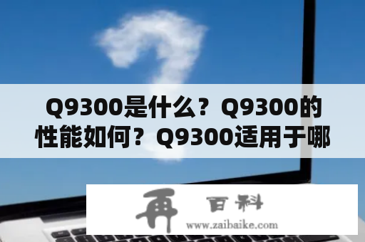 Q9300是什么？Q9300的性能如何？Q9300适用于哪些场景？