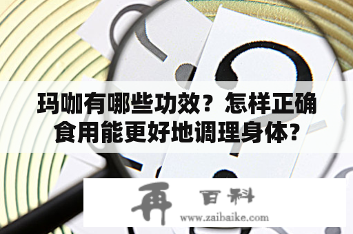 玛咖有哪些功效？怎样正确食用能更好地调理身体？