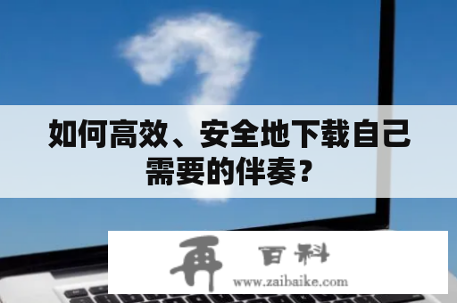 如何高效、安全地下载自己需要的伴奏？