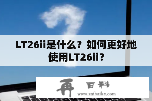 LT26ii是什么？如何更好地使用LT26ii？