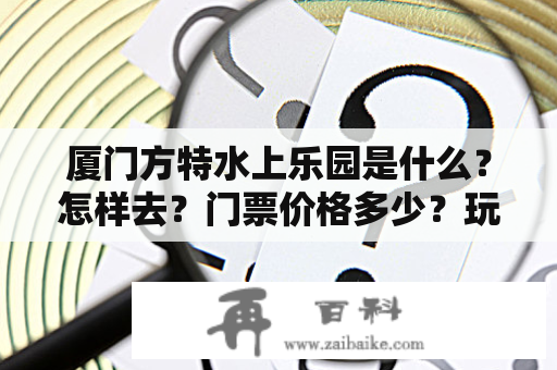 厦门方特水上乐园是什么？怎样去？门票价格多少？玩什么项目？