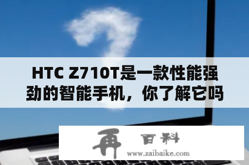 HTC Z710T是一款性能强劲的智能手机，你了解它吗？