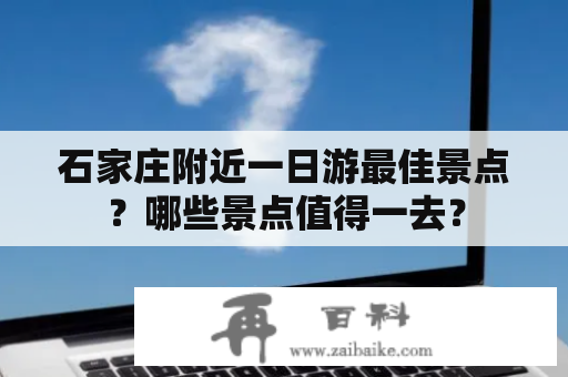 石家庄附近一日游最佳景点？哪些景点值得一去？