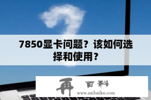 7850显卡问题？该如何选择和使用？