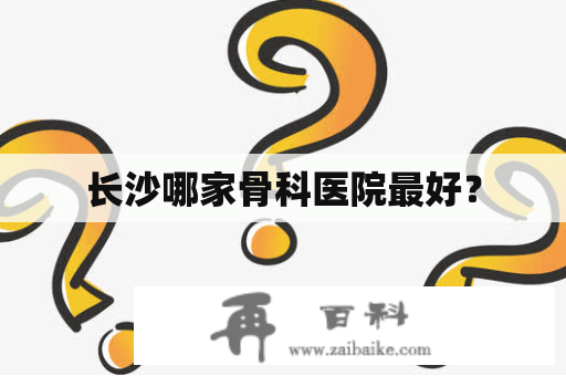 长沙哪家骨科医院最好？