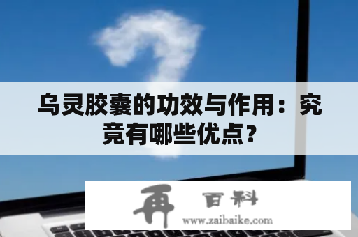 乌灵胶囊的功效与作用：究竟有哪些优点？