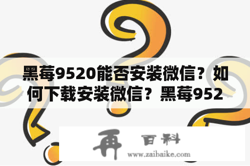 黑莓9520能否安装微信？如何下载安装微信？黑莓9520和微信的兼容性如何？