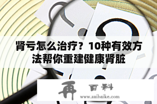 肾亏怎么治疗？10种有效方法帮你重建健康肾脏