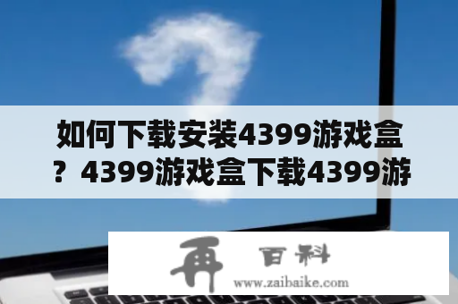 如何下载安装4399游戏盒？4399游戏盒下载4399游戏盒安装4399游戏盒使用