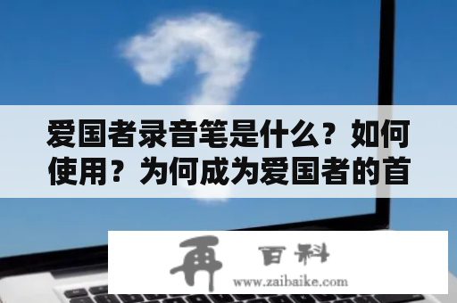 爱国者录音笔是什么？如何使用？为何成为爱国者的首选？