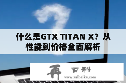 什么是GTX TITAN X？从性能到价格全面解析