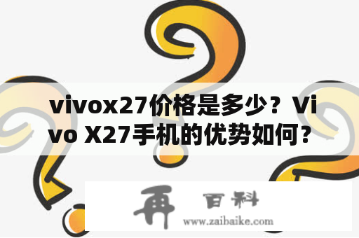  vivox27价格是多少？Vivo X27手机的优势如何？