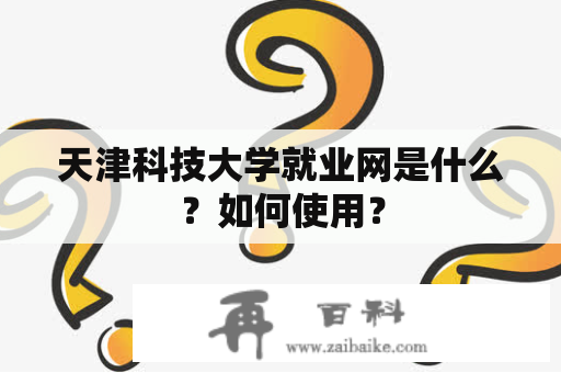 天津科技大学就业网是什么？如何使用？