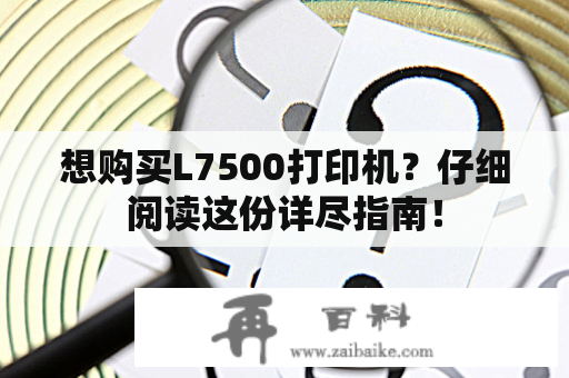 想购买L7500打印机？仔细阅读这份详尽指南！