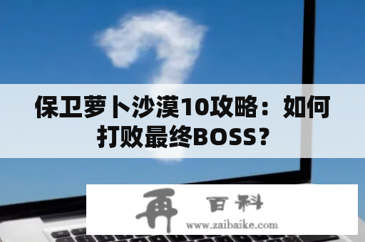 保卫萝卜沙漠10攻略：如何打败最终BOSS？