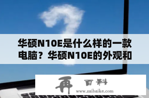 华硕N10E是什么样的一款电脑？华硕N10E的外观和性能华硕N10E是一款外观时尚、轻薄便携的笔记本电脑。它采用了12.1英寸的LED背光屏幕，屏幕分辨率为1280x800像素，能够呈现出清晰、色彩鲜艳的画面。同时，它的外观也很漂亮，采用的是黑白配色，线条简洁流畅，整机重量仅为1.6公斤，便于携带。