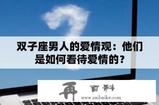 双子座男人的爱情观：他们是如何看待爱情的？