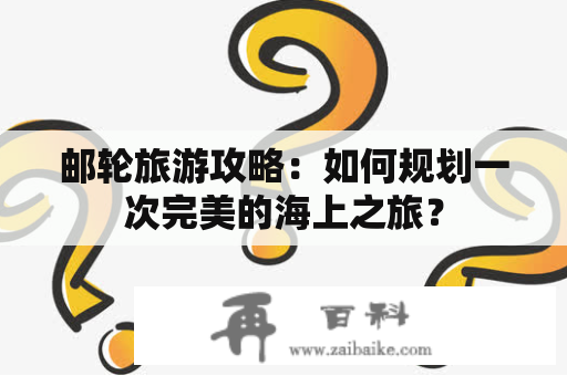 邮轮旅游攻略：如何规划一次完美的海上之旅？