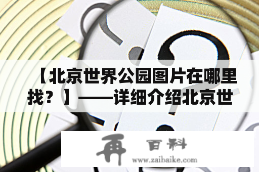 【北京世界公园图片在哪里找？】——详细介绍北京世界公园的景点和美景，分享多张美丽照片，让你快速领略这座城市的魅力之所在。