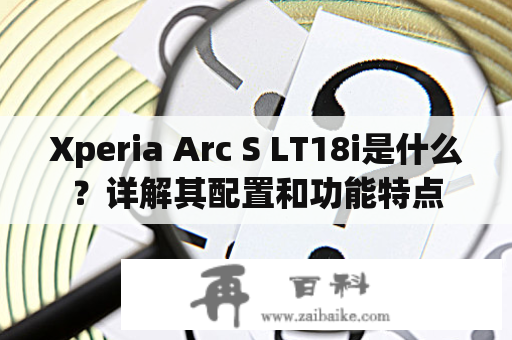 Xperia Arc S LT18i是什么？详解其配置和功能特点