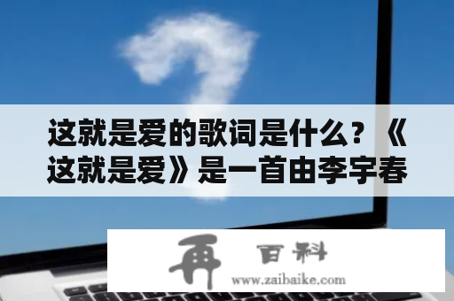 这就是爱的歌词是什么？《这就是爱》是一首由李宇春演唱，罗大佑作词，郭顶作曲的歌曲。这首歌曲的旋律简单明快，歌词朴实无华，在表达爱情的同时，也点出了生活的真谛。