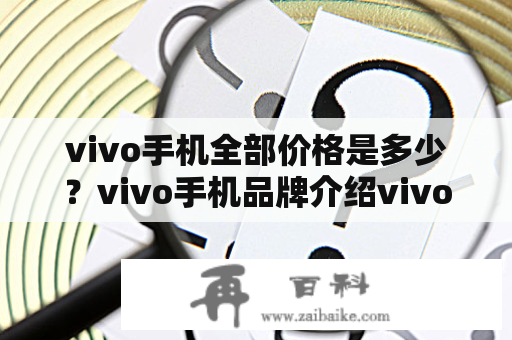 vivo手机全部价格是多少？vivo手机品牌介绍vivo作为中国本土手机品牌，近年来在国内市场上表现不俗，目前已经成为了国内五大手机品牌之一。从早期推出的自拍神器vivo X系列到现今热销的Z系列，vivo以颜值高、拍照强、性价比好的特点受到了很多消费者的喜爱。