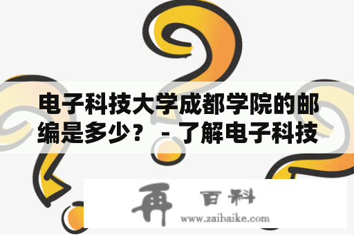 电子科技大学成都学院的邮编是多少？ - 了解电子科技大学成都学院邮编的方法