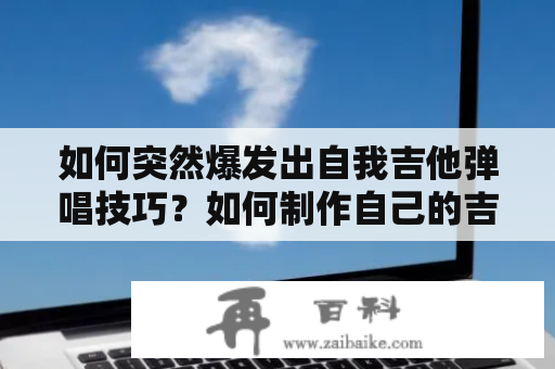 如何突然爆发出自我吉他弹唱技巧？如何制作自己的吉他弹唱视频教学？