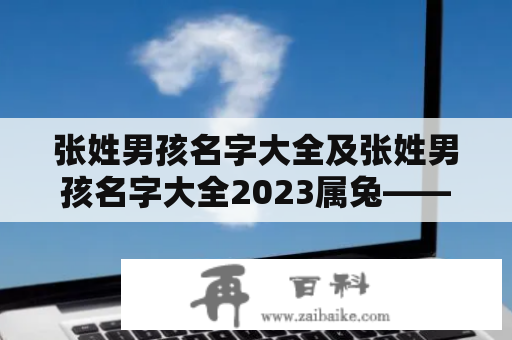 张姓男孩名字大全及张姓男孩名字大全2023属兔——如何选取适合自己的名字