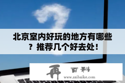 北京室内好玩的地方有哪些？推荐几个好去处！