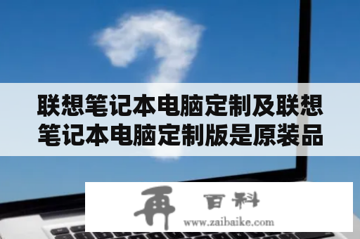 联想笔记本电脑定制及联想笔记本电脑定制版是原装品吗？