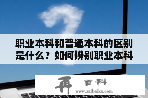 职业本科和普通本科的区别是什么？如何辨别职业本科和普通本科的毕业证？