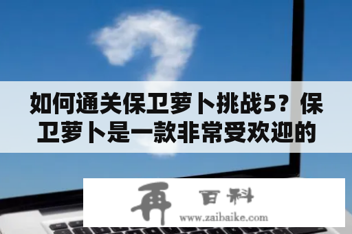 如何通关保卫萝卜挑战5？保卫萝卜是一款非常受欢迎的塔防游戏，而挑战5则是难度较高的一关，让很多玩家望而却步。接下来，就让我们一起来看看如何轻松通关保卫萝卜挑战5！