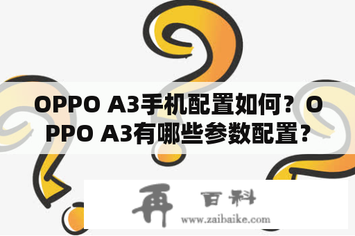 OPPO A3手机配置如何？OPPO A3有哪些参数配置？