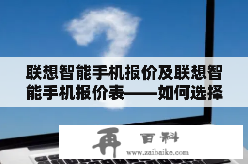 联想智能手机报价及联想智能手机报价表——如何选择最适合自己的联想智能手机？