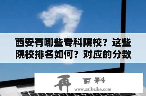 西安有哪些专科院校？这些院校排名如何？对应的分数线是多少？