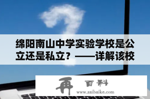 绵阳南山中学实验学校是公立还是私立？——详解该校性质及教育特色